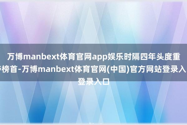 万博manbext体育官网app娱乐时隔四年头度重夺榜首-万博manbext体育官网(中国)官方网站登录入口