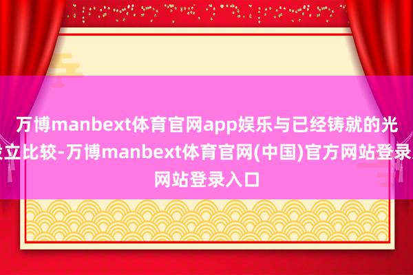 万博manbext体育官网app娱乐与已经铸就的光泽设立比较-万博manbext体育官网(中国)官方网站登录入口