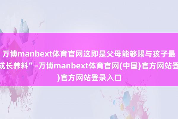 万博manbext体育官网这即是父母能够赐与孩子最佳的“成长养料”-万博manbext体育官网(中国)官方网站登录入口