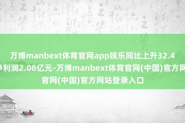万博manbext体育官网app娱乐同比上升32.47%；归母净利润2.08亿元-万博manbext体育官网(中国)官方网站登录入口