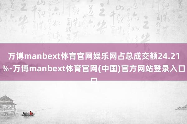 万博manbext体育官网娱乐网占总成交额24.21%-万博manbext体育官网(中国)官方网站登录入口