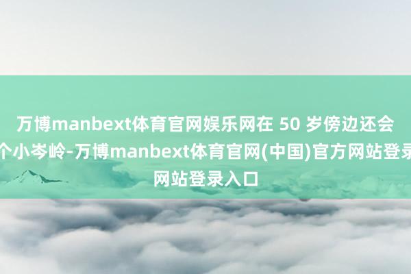 万博manbext体育官网娱乐网在 50 岁傍边还会有一个小岑岭-万博manbext体育官网(中国)官方网站登录入口