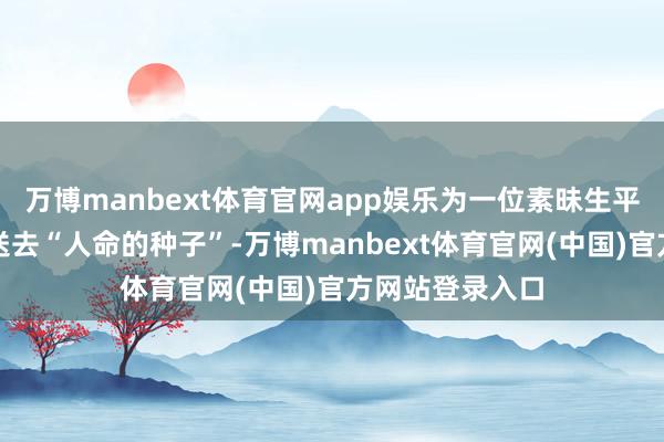 万博manbext体育官网app娱乐为一位素昧生平的血液病患者送去“人命的种子”-万博manbext体育官网(中国)官方网站登录入口