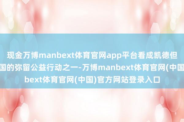 现金万博manbext体育官网app平台看成凯德但愿基金20周年在中国的弥留公益行动之一-万博manbext体育官网(中国)官方网站登录入口