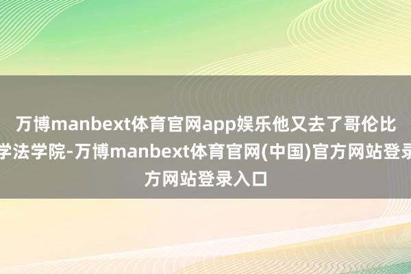 万博manbext体育官网app娱乐他又去了哥伦比亚大学法学院-万博manbext体育官网(中国)官方网站登录入口