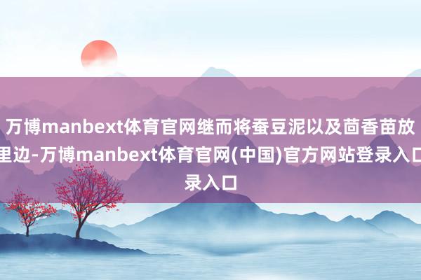 万博manbext体育官网继而将蚕豆泥以及茴香苗放里边-万博manbext体育官网(中国)官方网站登录入口