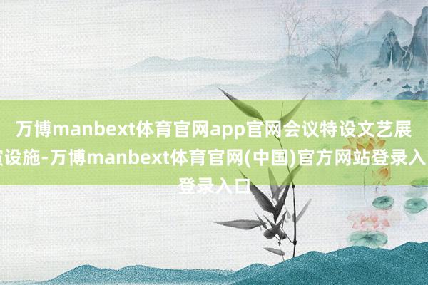 万博manbext体育官网app官网会议特设文艺展演设施-万博manbext体育官网(中国)官方网站登录入口