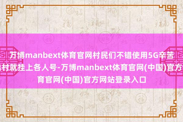 万博manbext体育官网村民们不错使用5G辛苦诊疗系统不出村就挂上各人号-万博manbext体育官网(中国)官方网站登录入口