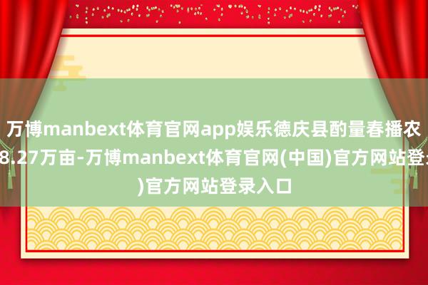 万博manbext体育官网app娱乐德庆县酌量春播农作物28.27万亩-万博manbext体育官网(中国)官方网站登录入口