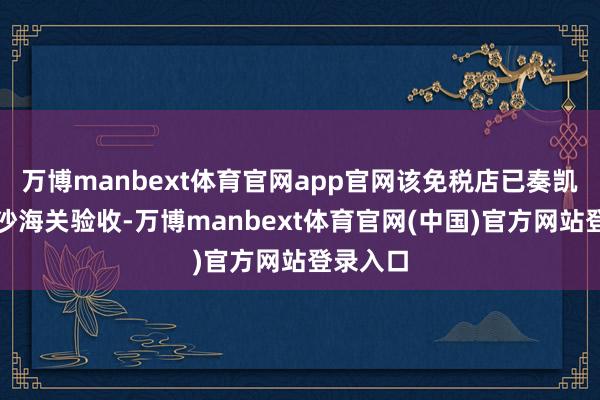万博manbext体育官网app官网该免税店已奏凯通过长沙海关验收-万博manbext体育官网(中国)官方网站登录入口