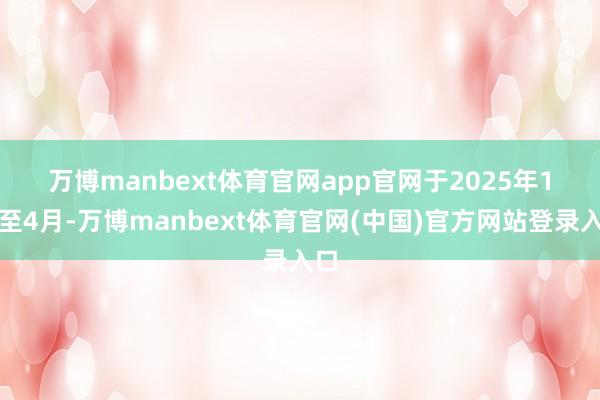 万博manbext体育官网app官网　　于2025年1月至4月-万博manbext体育官网(中国)官方网站登录入口