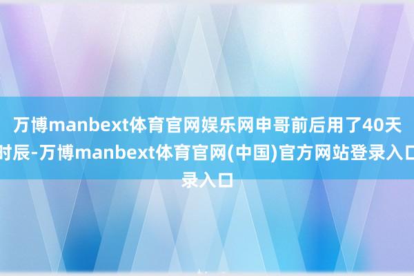 万博manbext体育官网娱乐网申哥前后用了40天时辰-万博manbext体育官网(中国)官方网站登录入口