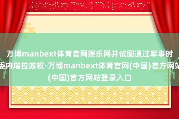 万博manbext体育官网娱乐网并试图通过军事时刻来调动委内瑞拉政权-万博manbext体育官网(中国)官方网站登录入口