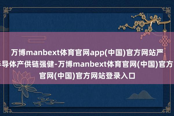 万博manbext体育官网app(中国)官方网站严重挟制大家半导体产供链强健-万博manbext体育官网(中国)官方网站登录入口