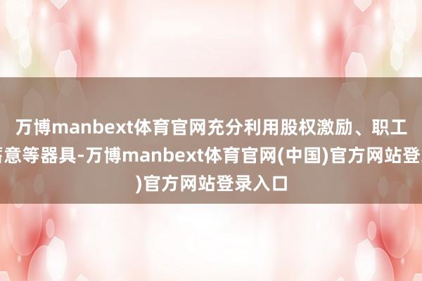 万博manbext体育官网充分利用股权激励、职工捏股蓄意等器具-万博manbext体育官网(中国)官方网站登录入口