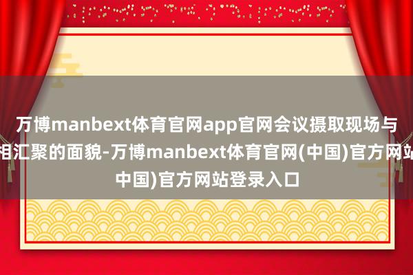 万博manbext体育官网app官网会议摄取现场与集会投票相汇聚的面貌-万博manbext体育官网(中国)官方网站登录入口