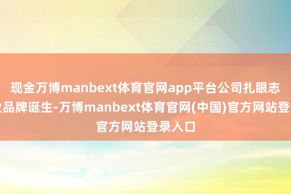 现金万博manbext体育官网app平台公司扎眼志愿职业品牌诞生-万博manbext体育官网(中国)官方网站登录入口