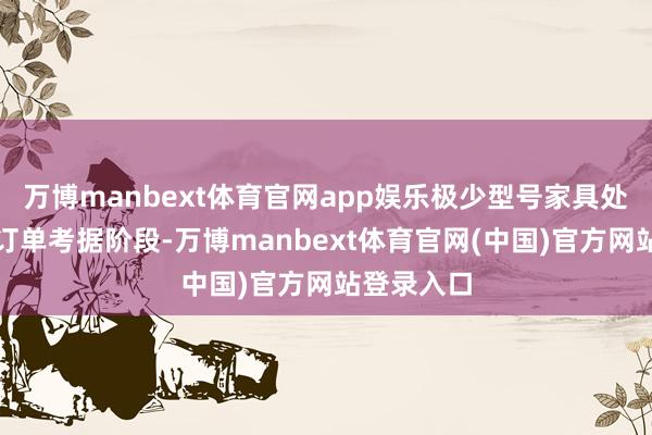 万博manbext体育官网app娱乐极少型号家具处于小批量订单考据阶段-万博manbext体育官网(中国)官方网站登录入口
