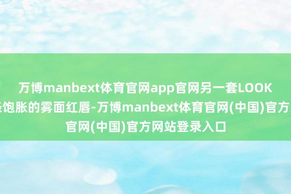 万博manbext体育官网app官网另一套LOOK则是抹上线条饱胀的雾面红唇-万博manbext体育官网(中国)官方网站登录入口