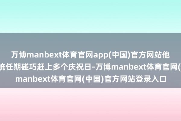 万博manbext体育官网app(中国)官方网站他很欣忭我方的第二个总统任期碰巧赶上多个庆祝日-万博manbext体育官网(中国)官方网站登录入口