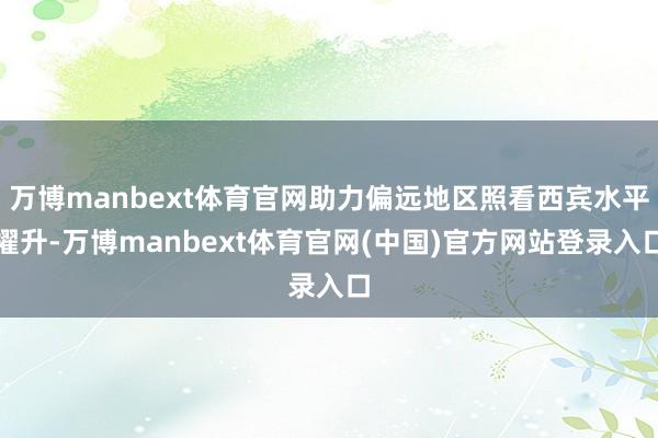 万博manbext体育官网助力偏远地区照看西宾水平擢升-万博manbext体育官网(中国)官方网站登录入口