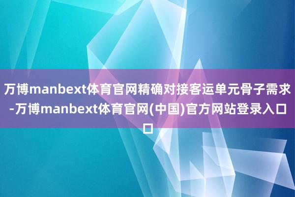 万博manbext体育官网精确对接客运单元骨子需求-万博manbext体育官网(中国)官方网站登录入口