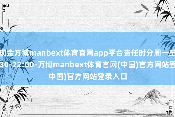 现金万博manbext体育官网app平台责任时分周一至周日8:30-22:00-万博manbext体育官网(中国)官方网站登录入口