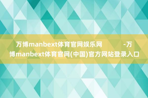 万博manbext体育官网娱乐网            -万博manbext体育官网(中国)官方网站登录入口