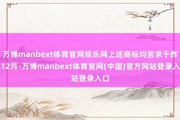 万博manbext体育官网娱乐网上述商标均苦求于昨年12月-万博manbext体育官网(中国)官方网站登录入口