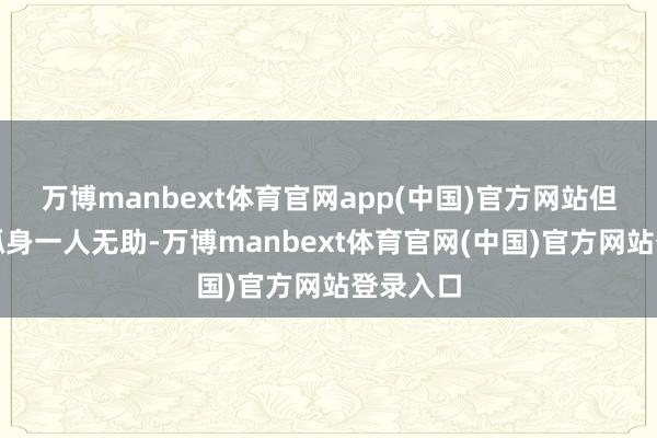 万博manbext体育官网app(中国)官方网站但却独处孤身一人无助-万博manbext体育官网(中国)官方网站登录入口