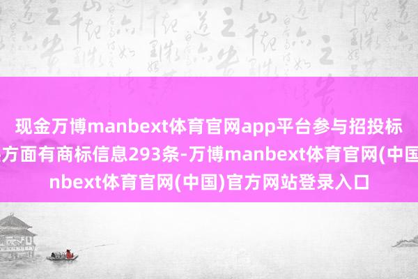 现金万博manbext体育官网app平台参与招投标神情4次；财产陈迹方面有商标信息293条-万博manbext体育官网(中国)官方网站登录入口