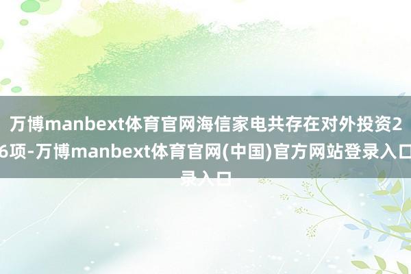 万博manbext体育官网海信家电共存在对外投资26项-万博manbext体育官网(中国)官方网站登录入口