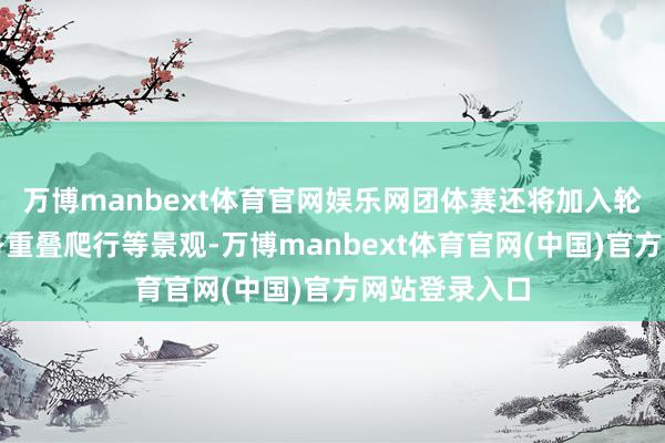 万博manbext体育官网娱乐网团体赛还将加入轮胎翻腾、俯身重叠爬行等景观-万博manbext体育官网(中国)官方网站登录入口