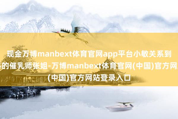 现金万博manbext体育官网app平台小敏关系到了经过专科的催乳师张姐-万博manbext体育官网(中国)官方网站登录入口
