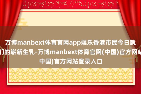 万博manbext体育官网app娱乐香港市民今日就能喝上咱们的崭新生乳-万博manbext体育官网(中国)官方网站登录入口