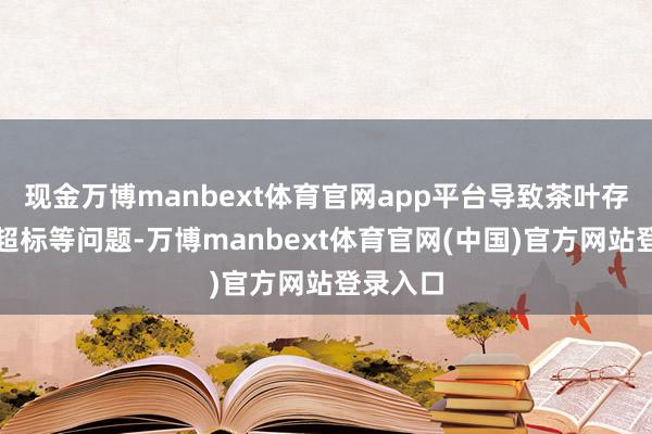 现金万博manbext体育官网app平台导致茶叶存在农残超标等问题-万博manbext体育官网(中国)官方网站登录入口