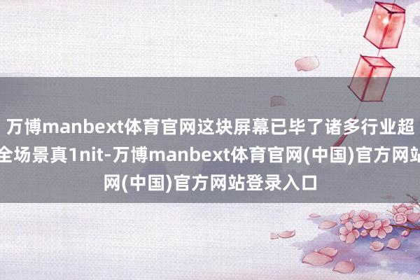 万博manbext体育官网这块屏幕已毕了诸多行业超越上风：全场景真1nit-万博manbext体育官网(中国)官方网站登录入口
