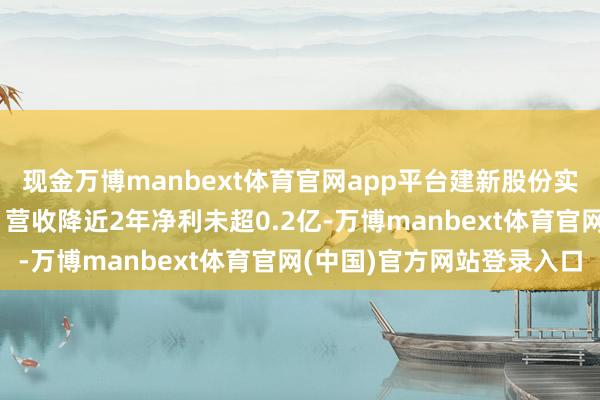 现金万博manbext体育官网app平台建新股份实控东说念主支属拟减抓 营收降近2年净利未超0.2亿-万博manbext体育官网(中国)官方网站登录入口
