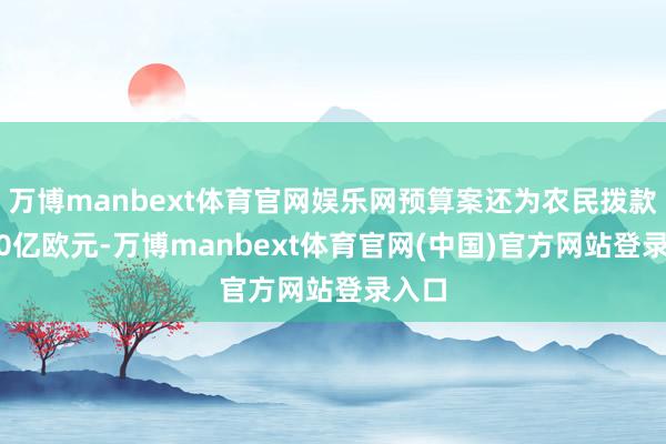 万博manbext体育官网娱乐网预算案还为农民拨款3020亿欧元-万博manbext体育官网(中国)官方网站登录入口