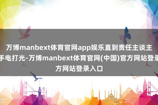 万博manbext体育官网app娱乐直到责任主谈主员用手电打光-万博manbext体育官网(中国)官方网站登录入口
