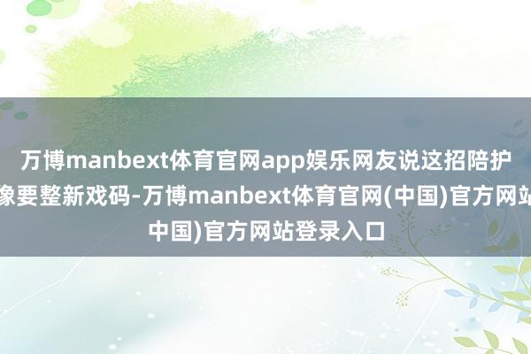 万博manbext体育官网app娱乐网友说这招陪护告白看着像要整新戏码-万博manbext体育官网(中国)官方网站登录入口