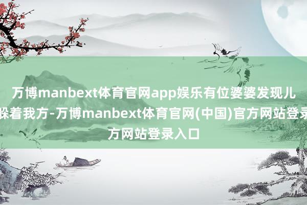 万博manbext体育官网app娱乐有位婆婆发现儿媳总躲着我方-万博manbext体育官网(中国)官方网站登录入口