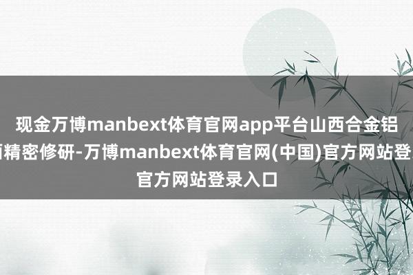 现金万博manbext体育官网app平台山西合金铝窄环面精密修研-万博manbext体育官网(中国)官方网站登录入口