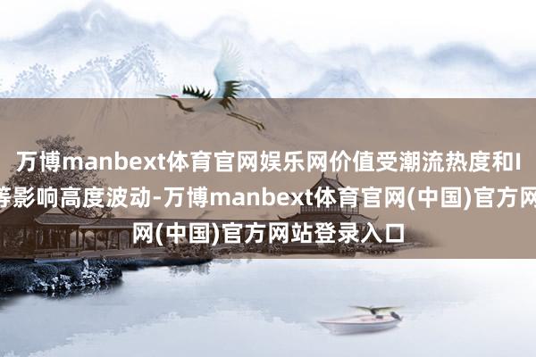 万博manbext体育官网娱乐网价值受潮流热度和IP生命周期等影响高度波动-万博manbext体育官网(中国)官方网站登录入口