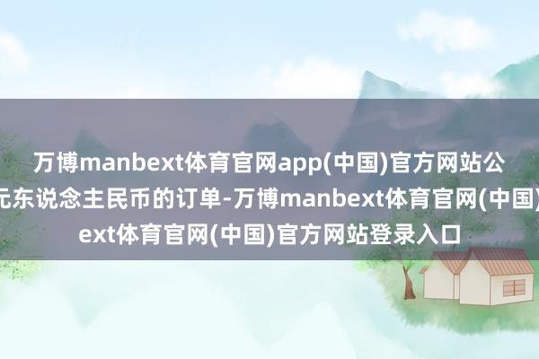 万博manbext体育官网app(中国)官方网站公司告成拿到约4亿元东说念主民币的订单-万博manbext体育官网(中国)官方网站登录入口