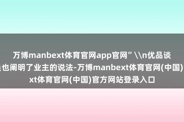 万博manbext体育官网app官网”\n优品谈物业责任主谈主员也阐明了业主的说法-万博manbext体育官网(中国)官方网站登录入口