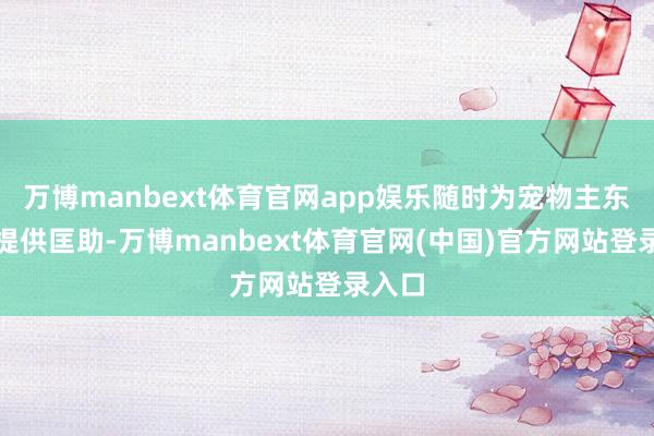 万博manbext体育官网app娱乐随时为宠物主东谈主提供匡助-万博manbext体育官网(中国)官方网站登录入口