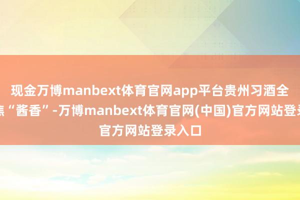 现金万博manbext体育官网app平台贵州习酒全面聚焦“酱香”-万博manbext体育官网(中国)官方网站登录入口