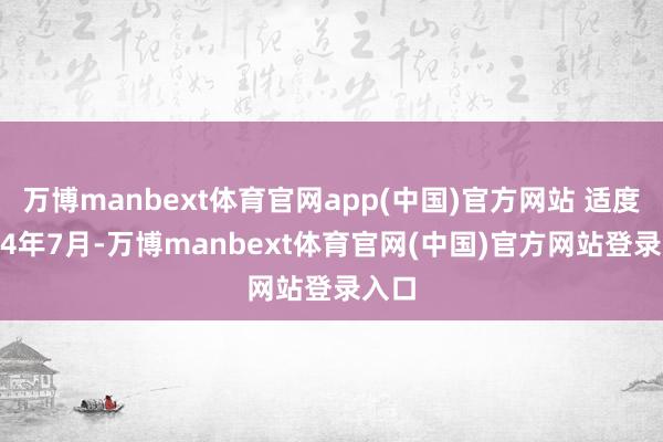 万博manbext体育官网app(中国)官方网站 适度2024年7月-万博manbext体育官网(中国)官方网站登录入口