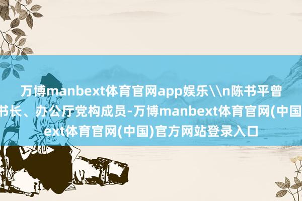 万博manbext体育官网app娱乐\n陈书平曾任四川省政府副秘书长、办公厅党构成员-万博manbext体育官网(中国)官方网站登录入口
